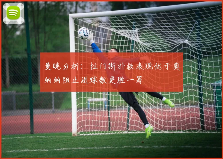曼晚分析：拉门斯扑救表现优于奥纳纳阻止进球数更胜一筹
