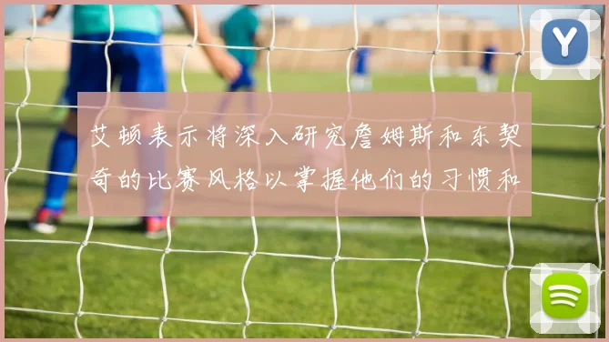 艾顿表示将深入研究詹姆斯和东契奇的比赛风格以掌握他们的习惯和偏好