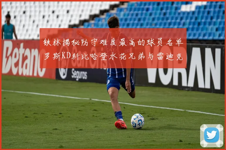 铁林揭秘防守难度最高的球员名单罗斯KD科比哈登水花兄弟与雷迪克
