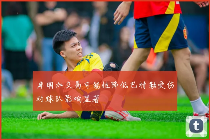 库明加交易可能性降低巴特勒受伤对球队影响显著