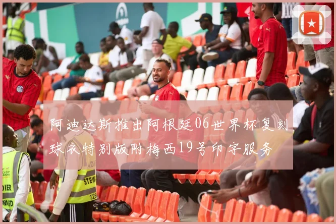 阿迪达斯推出阿根廷06世界杯复刻球衣特别版附梅西19号印字服务