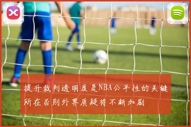 提升裁判透明度是NBA公平性的关键所在否则外界质疑将不断加剧