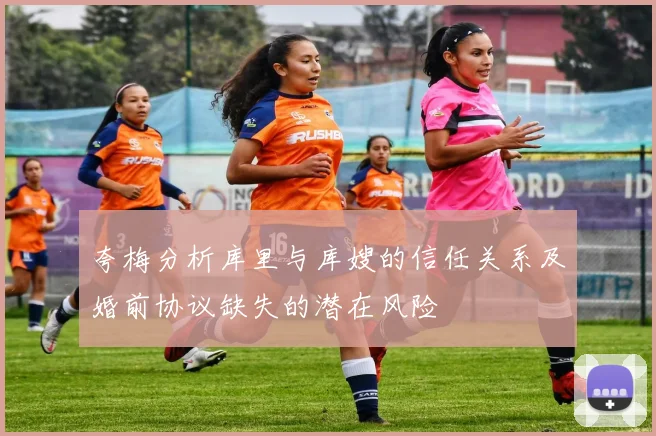 夸梅分析库里与库嫂的信任关系及婚前协议缺失的潜在风险