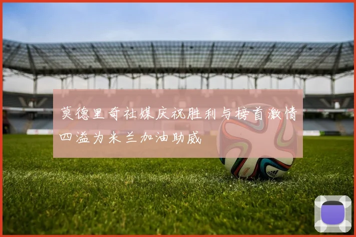 莫德里奇社媒庆祝胜利与榜首激情四溢为米兰加油助威