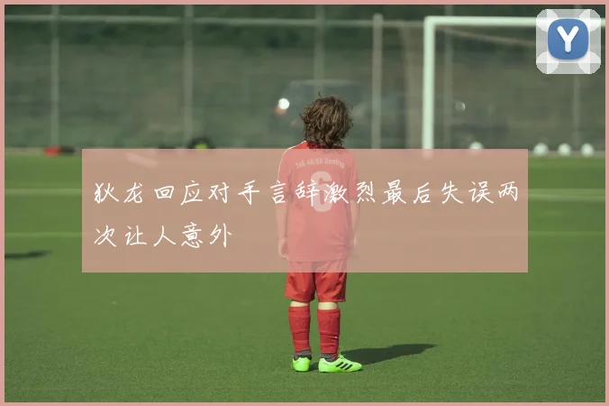 狄龙回应对手言辞激烈最后失误两次让人意外