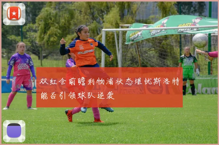 双红会前瞻利物浦状态堪忧斯洛特能否引领球队逆袭