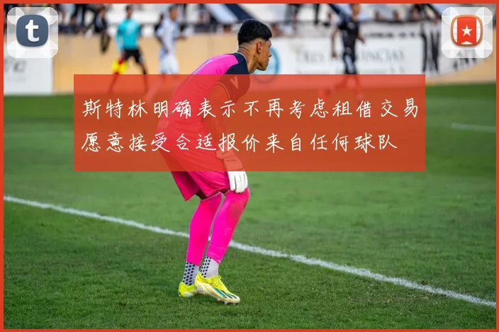 斯特林明确表示不再考虑租借交易愿意接受合适报价来自任何球队