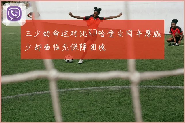 三少的命运对比KD哈登合同丰厚威少却面临无保障困境