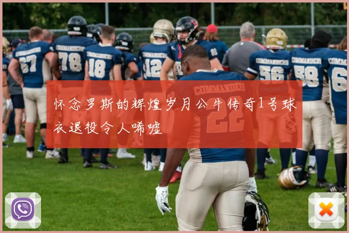 怀念罗斯的辉煌岁月公牛传奇1号球衣退役令人唏嘘