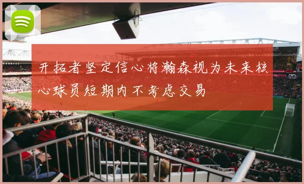 开拓者坚定信心将瀚森视为未来核心球员短期内不考虑交易