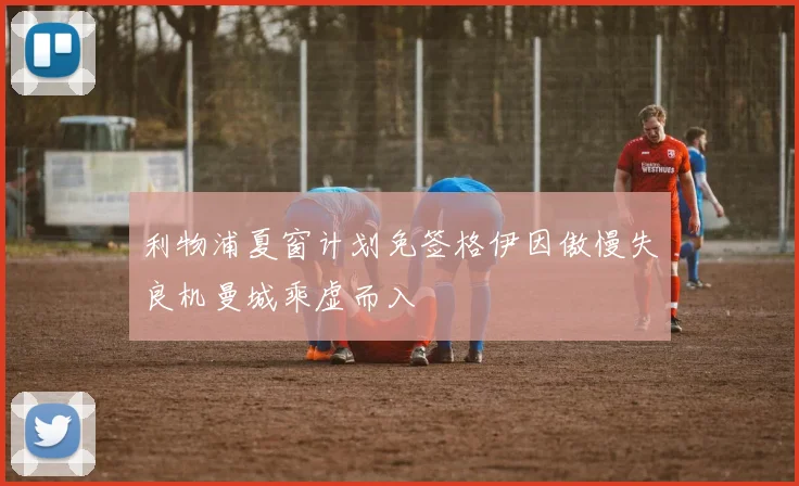 利物浦夏窗计划免签格伊因傲慢失良机曼城乘虚而入