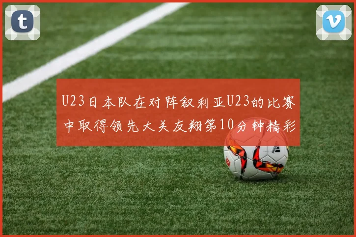 U23日本队在对阵叙利亚U23的比赛中取得领先大关友翔第10分钟精彩进球