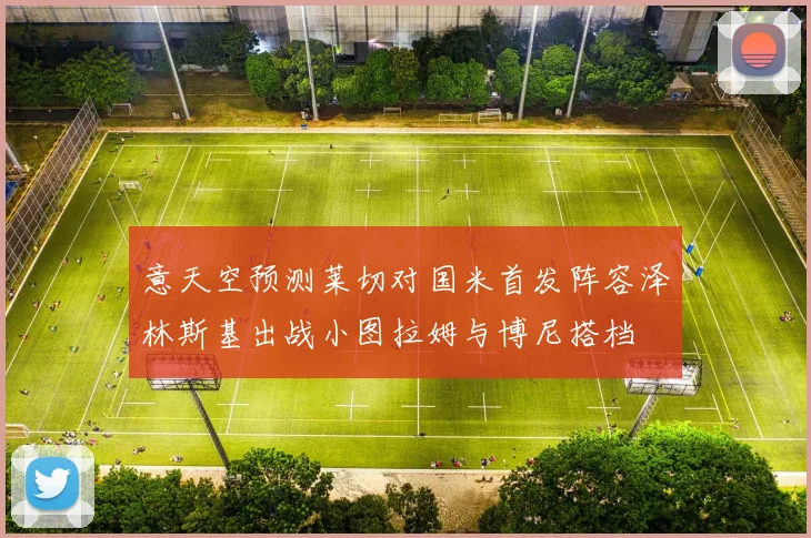 意天空预测莱切对国米首发阵容泽林斯基出战小图拉姆与博尼搭档