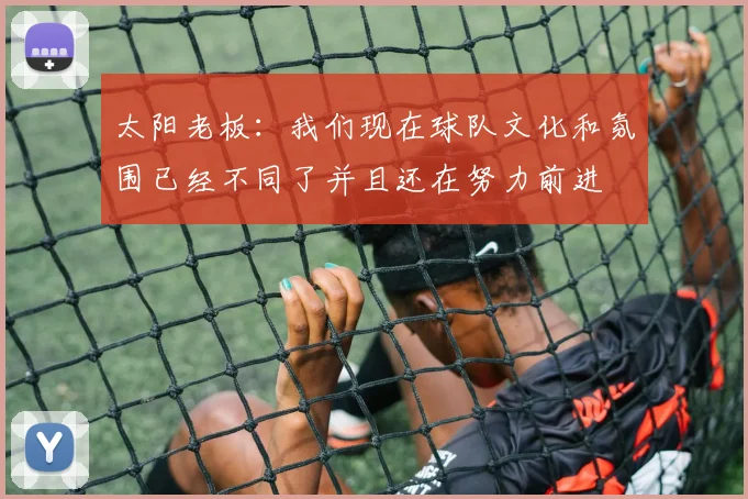 太阳老板：我们现在球队文化和氛围已经不同了并且还在努力前进