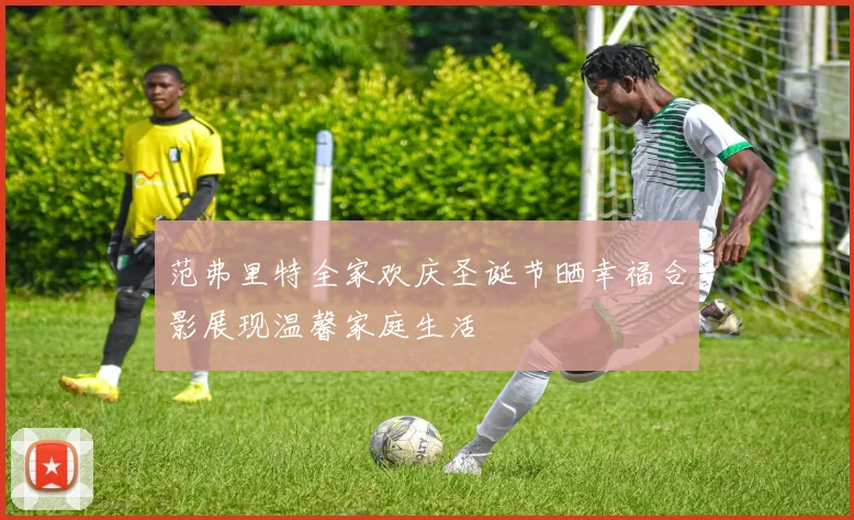 范弗里特全家欢庆圣诞节晒幸福合影展现温馨家庭生活
