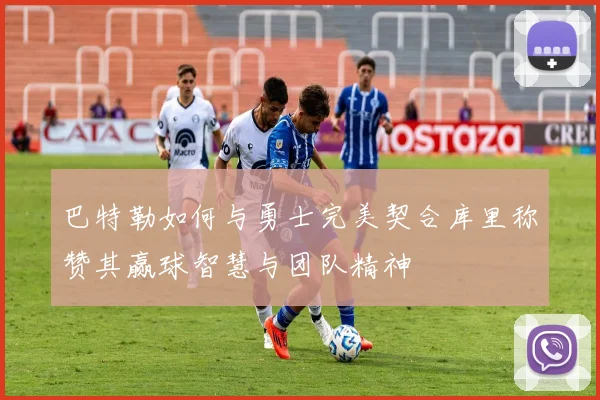巴特勒如何与勇士完美契合库里称赞其赢球智慧与团队精神