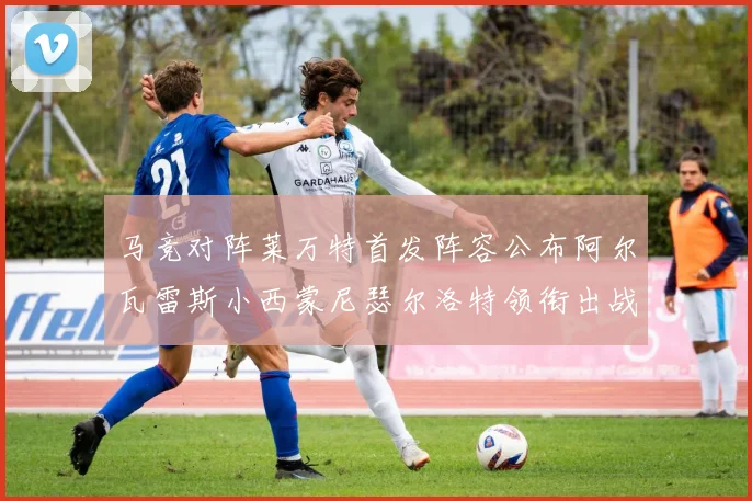 马竞对阵莱万特首发阵容公布阿尔瓦雷斯小西蒙尼瑟尔洛特领衔出战