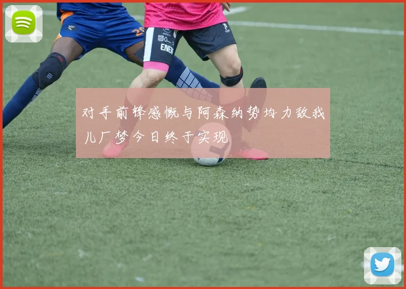 对手前锋感慨与阿森纳势均力敌我儿厂梦今日终于实现