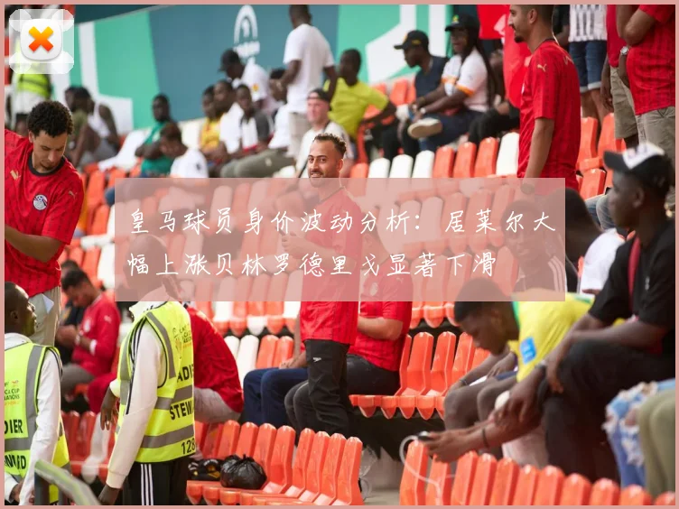 皇马球员身价波动分析：居莱尔大幅上涨贝林罗德里戈显著下滑