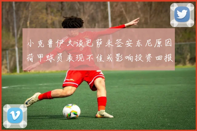小克鲁伊夫谈巴萨未签安东尼原因荷甲球员表现不佳或影响投资回报