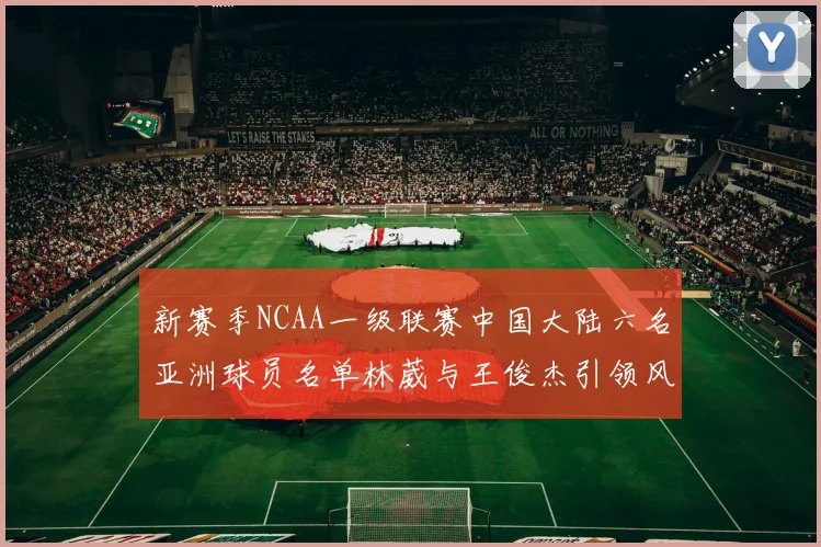 新赛季NCAA一级联赛中国大陆六名亚洲球员名单林葳与王俊杰引领风骚