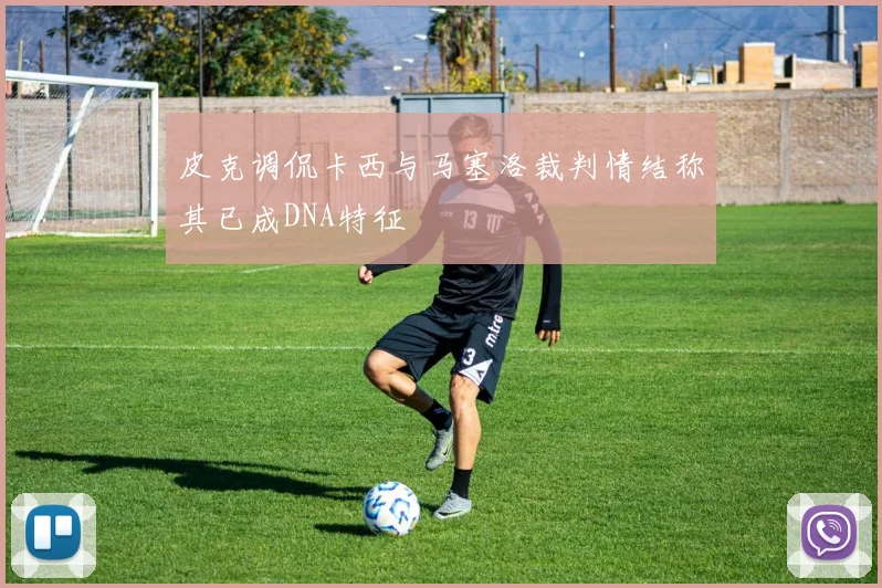 皮克调侃卡西与马塞洛裁判情结称其已成DNA特征