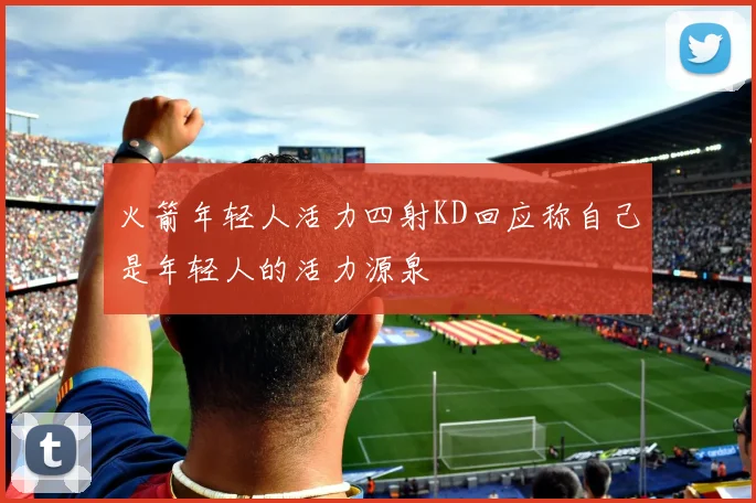 火箭年轻人活力四射KD回应称自己是年轻人的活力源泉