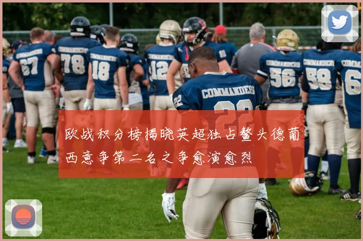 欧战积分榜揭晓英超独占鳌头德葡西意争第二名之争愈演愈烈