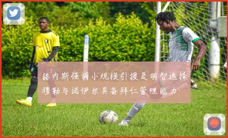 赫内斯强调小规模引援是明智选择穆勒与诺伊尔具备拜仁管理能力