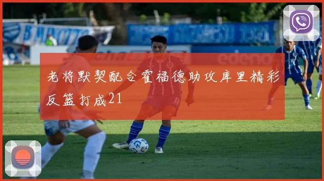 老将默契配合霍福德助攻库里精彩反篮打成21