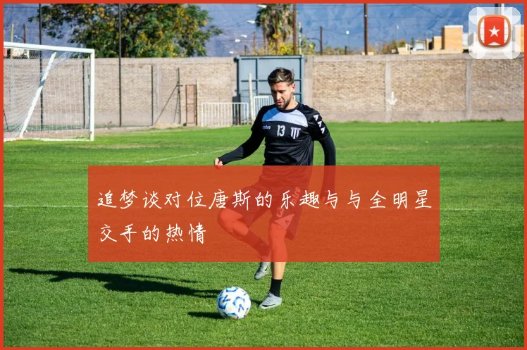 追梦谈对位唐斯的乐趣与与全明星交手的热情