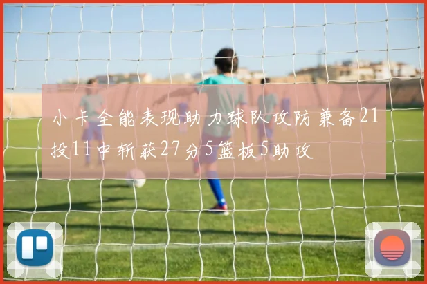 小卡全能表现助力球队攻防兼备21投11中斩获27分5篮板5助攻