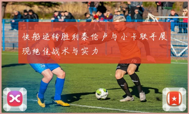 快船逆转胜利泰伦卢与小卡联手展现绝佳战术与实力