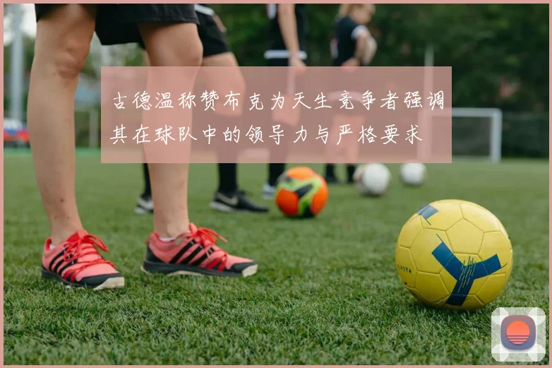 古德温称赞布克为天生竞争者强调其在球队中的领导力与严格要求