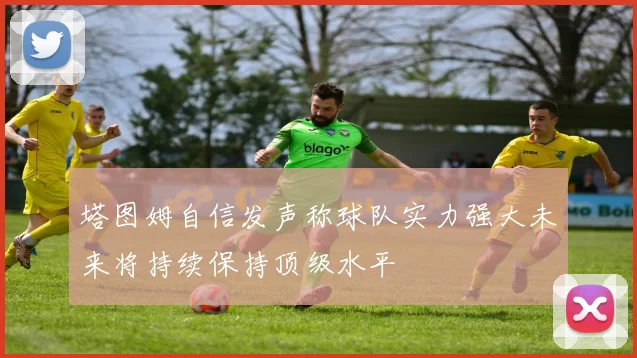 塔图姆自信发声称球队实力强大未来将持续保持顶级水平