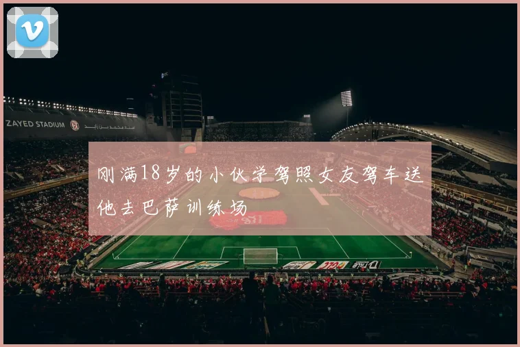刚满18岁的小伙学驾照女友驾车送他去巴萨训练场